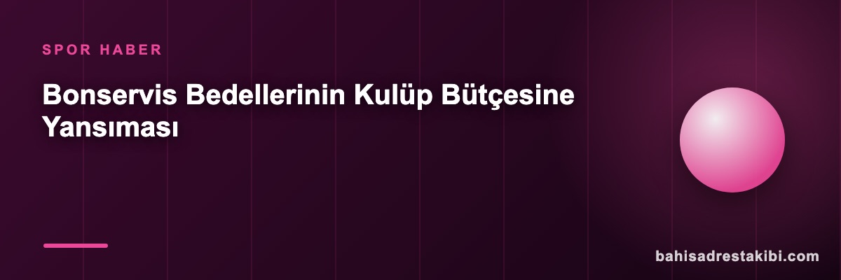 Bonservis Bedellerinin Kulüp Bütçesine Yansıması