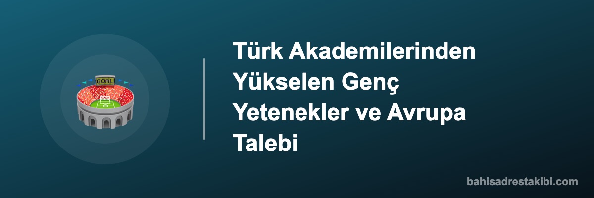 Türk Akademilerinden Yükselen Genç Yetenekler ve Avrupa Talebi